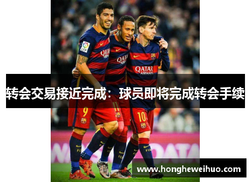 转会交易接近完成：球员即将完成转会手续